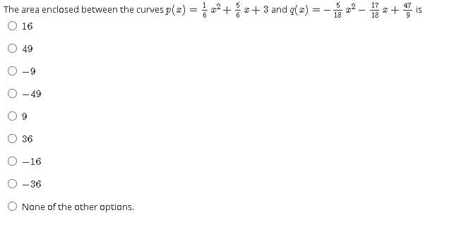 The area enclosed between the curves p(a) =++3 and q(a) = - 2 - * + is
18
O 16
49
-49
9.
36
O -16
O -36
O None of the other options.
