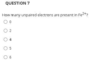 QUESTION 7
How many unpaired electrons are present in Fe2+?
O 2
4
5
6
