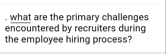 . what are the primary challenges
encountered by recruiters during
the employee hiring process?