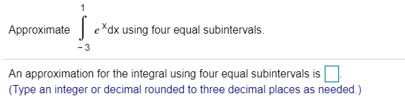 e*dx using four equal subintervals.
Approximate
- 3
An approximation for the integral using four equal subintervals is
(Type an integer or decimal rounded to three decimal places as needed.)
