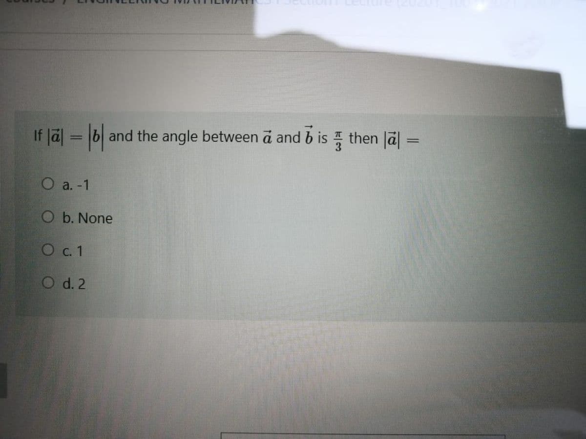 If Jal = 6 and the angle between a and b is then Jā| =
O a. -1
O b. None
O c.1
O d. 2
