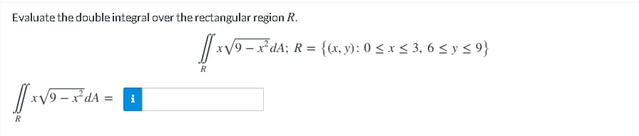 Evaluate the double integral over the rectangular region R.
/| xV9 - x dA; R = {cr, v): 0 < x < 3, 6 < y < 9}
%3D
R
/ rV9 - x dA = 1
R
