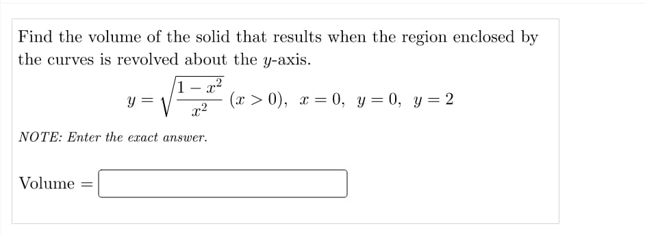 Find the volume of the solid that results when the region enclosed by
the curves is revolved about the y-axis.
1 – x2
Y =
(х > 0), х — 0, у — 0, у — 2
%3D
x2
NOTE: Enter the exact answer.
Volume
