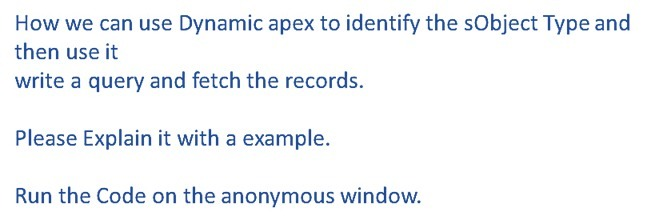 How we can use Dynamic apex to identify the sObject Type and
then use it
write a query and fetch the records.
Please Explain it with a example.
Run the Code on the anonymous window.

