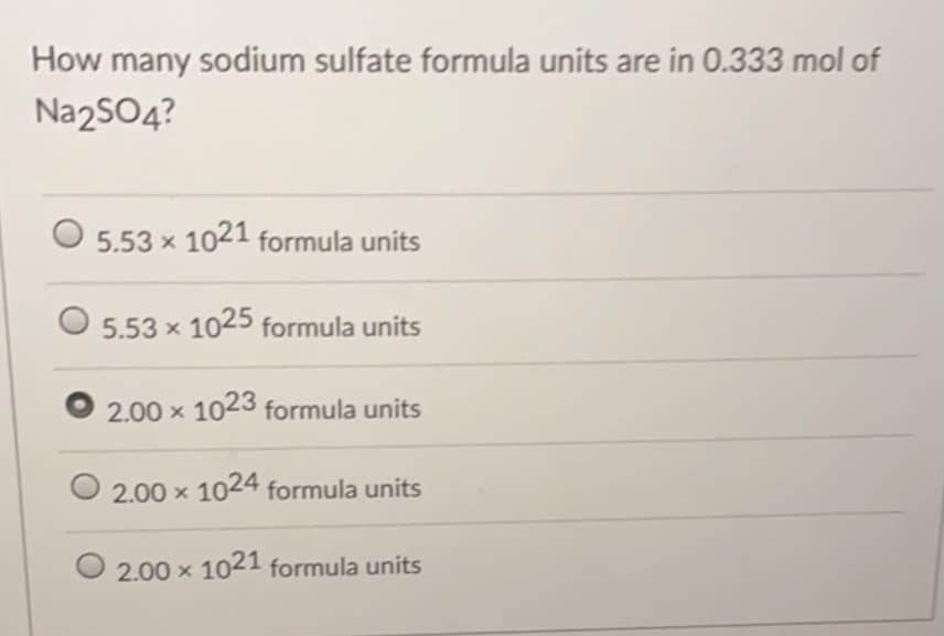 How many sodium sulfate formula units are in 0.333 mol of
Na2S04?
5.53 x 1021 formula units
5.53 x 1025 formula units
2.00 x 1023 formula units
2.00 x 1024 formula units
2.00 x 1021 formula units
