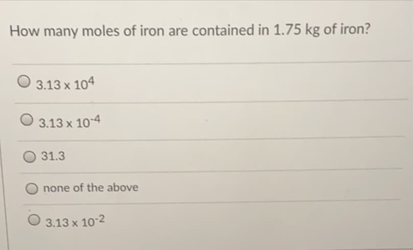 How many moles of iron are contained in 1.75 kg of iron?
3.13 x 104
3.13 x 10-4
31.3
none of the above
3.13 x 10 2
