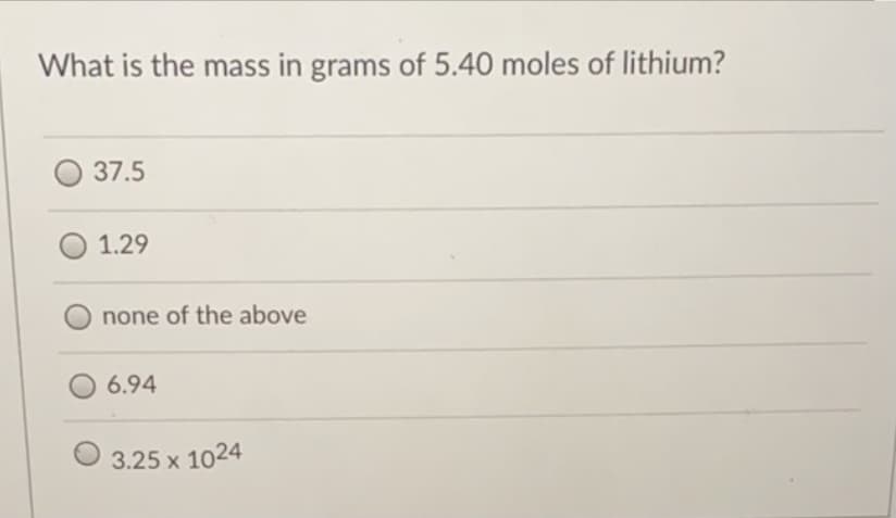 What is the mass in grams of 5.40 moles of lithium?
37.5
1.29
none of the above
6.94
3.25 x 1024
