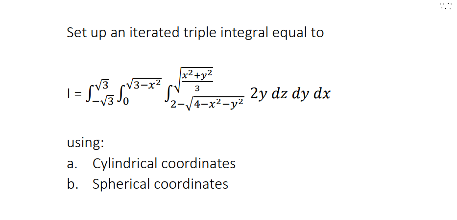 Set up an iterated triple integral equal to
| =
3 √3-x²
√√30
x²+y²
3
2-√4-x²-y² 2y dz dy dx
using:
a. Cylindrical coordinates
b. Spherical coordinates