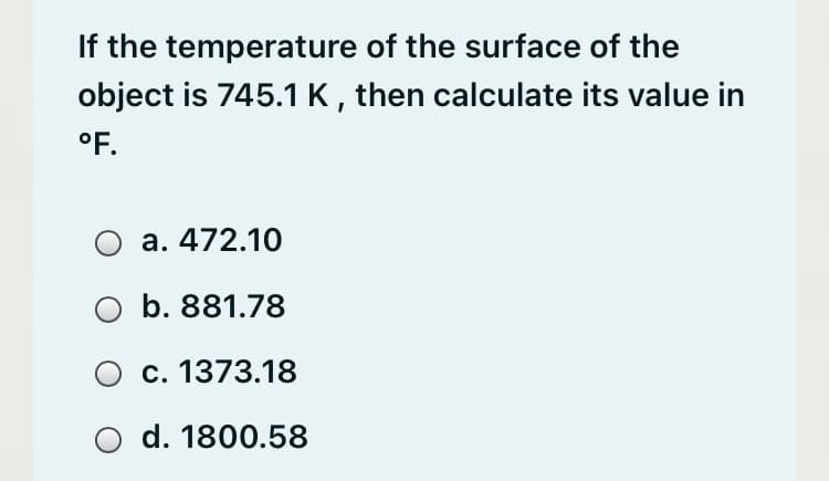 If the temperature of the surface of the
object is 745.1 K , then calculate its value in
°F.
a. 472.10
O b. 881.78
c. 1373.18
O d. 1800.58
