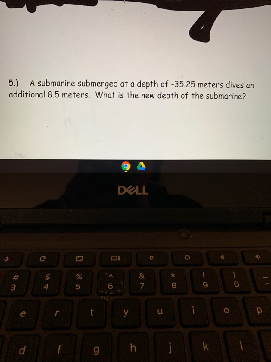 5.) A submarine submerged at a depth of -35.25 meters dives an
additional 8.5 meters. What is the new depth of the submarine?
DELL
->
#3
%$4
3
6.
7
e
y
f
h
k
司
