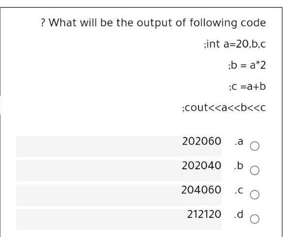 ? What will be the output of following code
;int a=20,b,c
;b = a*2
%3D
;C =a+b
;cout<<a<<b<<c
202060
.a
202040 .b
204060
.C
212120 .d
