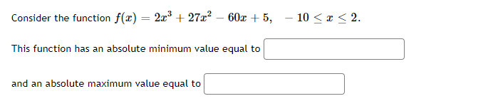 Consider the function f(x) = 2x + 27x? – 60x + 5,
- 10 < a < 2.
This function has an absolute minimum value equal to
and an absolute maximum value equal to
