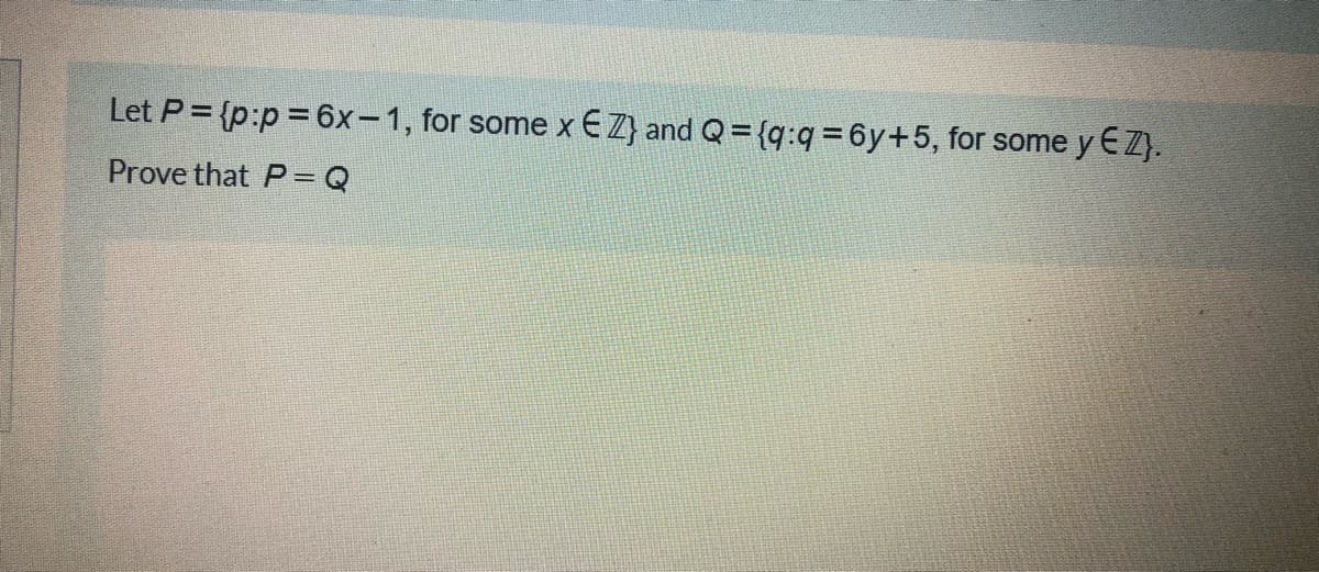 Let P = {p:p=6x-1, for some x € Z} and Q= {q:q=6y+5, for some y €Z).
Prove that P=Q
