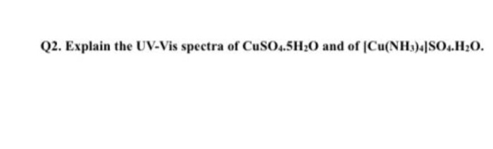 Q2. Explain the UV-Vis spectra of CuSO4.5H20 and of (Cu(NH3)4]SO.H20.
