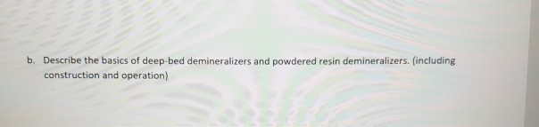 b. Describe the basics of deep-bed demineralizers and powdered resin demineralizers. (including
construction and operation)
