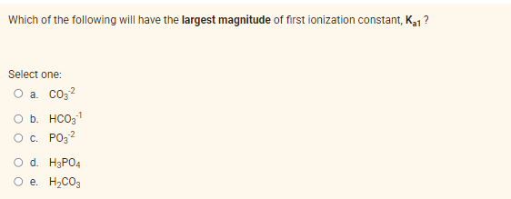 Which of the following will have the largest magnitude of first ionization constant, Ka1 ?
Select one:
O a. co3?
O b. HCO31
Oc. PO32
O d. H3PO4
O e. H2CO3
