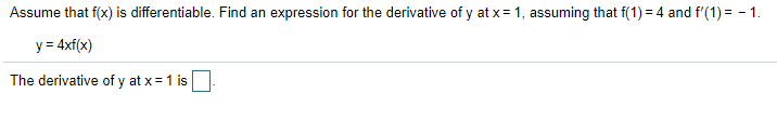 Assume that f(x) is differentiable. Find an expression for the derivative of y at x =1, assuming that f(1) = 4 and f'(1) = - 1.
y = 4xf(x)
The derivative of y at x = 1 is
