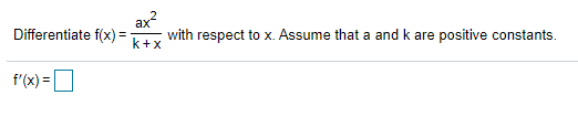 ax?
Differentiate f(x) =
with respect to x. Assume that a and k are positive constants.
k+x
f'(x) =O
%3D
