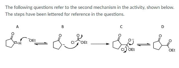 The following questions refer to the second mechanism in the activity, shown below.
The steps have been lettered for reference in the questions.
Sil--2t
&r &
OEt
OEt
B
OEt
D
OEt