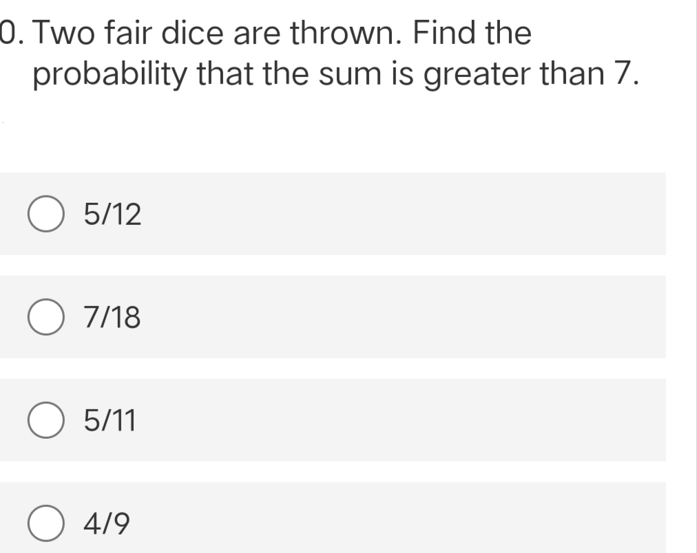 0. Two fair dice are thrown. Find the
probability that the sum is greater than 7.
5/12
7/18
5/11
4/9