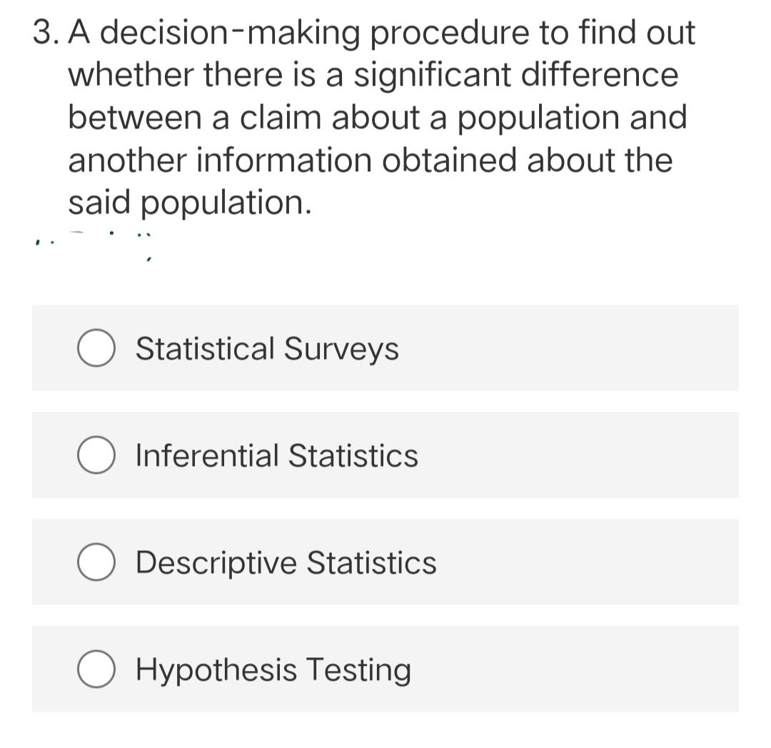 3. A decision-making procedure to find out
whether there is a significant difference
between a claim about a population and
another information obtained about the
said population.
Statistical Surveys
Inferential Statistics
Descriptive Statistics
Hypothesis Testing