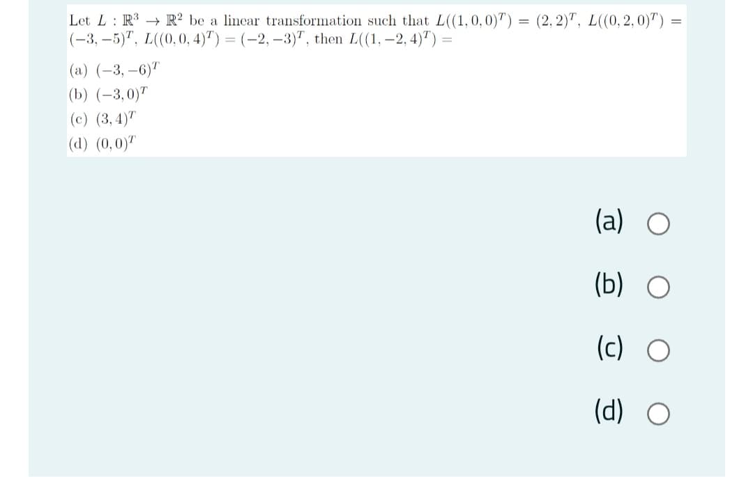 Let L : R → R² be a linear transformation such that L(1,0,0)") = (2, 2)", L((0, 2, 0)") =
(-3, –5)", L(0,0, 4)") = (-2, –3)", then L((1, -2, 4)") =
(а) (-3, -6)
(b) (-3,0)"
(c) (3, 4)T
(d) (0,0)"
(a)
(Б) О
(c) O
(d) O
