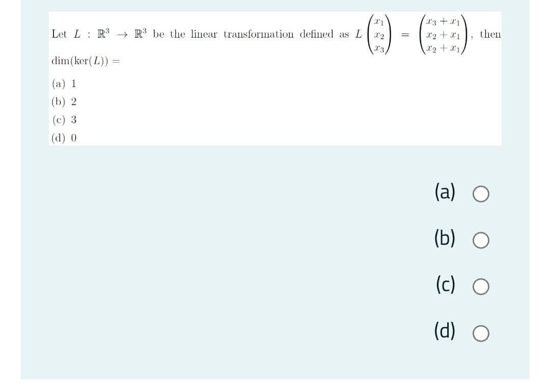 () -)
r3 +x1
Let L : R3 → R³ be the linear transformation defined as L x2
x2 + x1, then
X2 + x1
X3
dim(ker(L))
(a) 1
(b) 2
(c) 3
(d) 0
(a) O
(b) O
(c) O
(d) O
