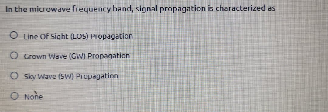 In the microwave frequency band, signal propagation is characterized as
O Line Of Sight (LOS) Propagation
O Grown Wave (GW) Propagation
O Sky Wave (SW) Propagation
O None
