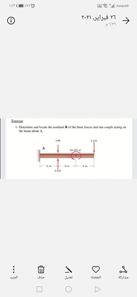 *a Eull Asiacell
۲٦ فبرایر، ۲۰۲۱
->
Exercise
I- Determine and locate the resultant R of the three forces and one couple acting on
the beam about A.
3 KN
8 kN
25 kN-m
2 m
5 kN
المزيد
حذف
تعديل
المفضلة
مشاركة
...
