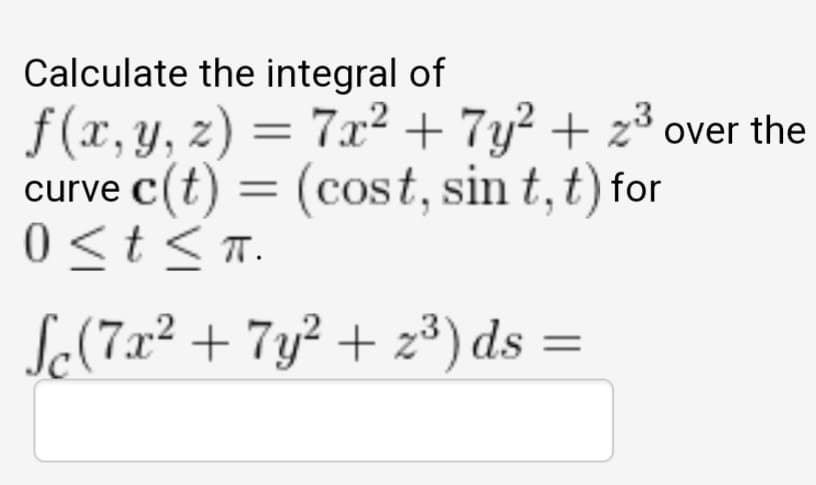 Calculate the integral of
f(x, y, z) = 7x² + 7y² + z³ over the
curve c(t) = (cost, sin t,t) for
0<t<T.
Se(7x² + 7y² + z³) ds =
