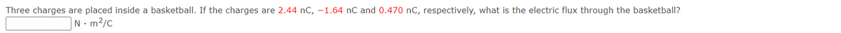 Three charges are placed inside a basketball. If the charges are 2.44 nC, –-1.64 nC and 0.470 nC, respectively, what is the electric flux through the basketball?
N• m2/C
