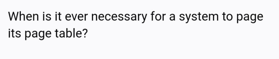 When is it ever necessary for a system to page
its page table?
