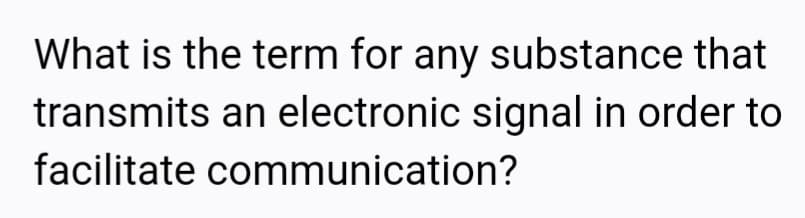 What is the term for any substance that
transmits an electronic signal in order to
facilitate communication?

