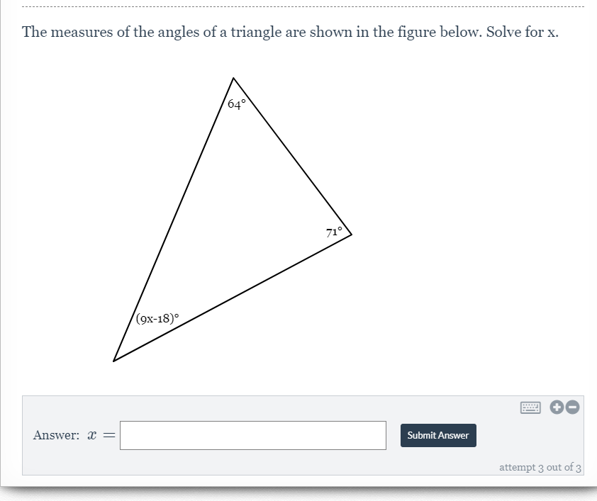 The measures of the angles of a triangle are shown in the figure below. Solve for x.
64°
71°
(9x-18)°
Answer: x =
Submit Answer
attempt 3 out of 3
