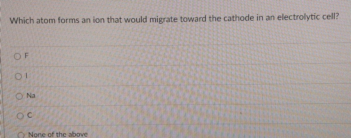 Which atom forms an ion that would migrate toward the cathode in an electrolytic cell?
OF
01
O Na
OC
None of the above
O