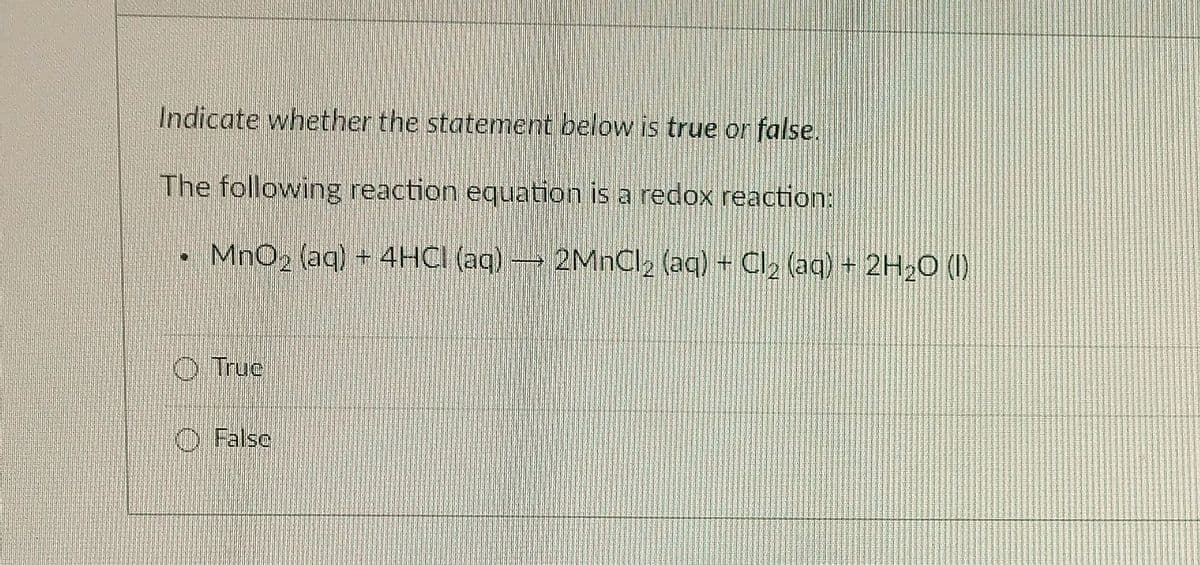 Indicate whether the statement below is true or false.
The following reaction equation is a redox reaction:
• MnO₂ (aq) + 4HCI (aq) → 2MnCl₂ (aq) + Cl₂ (aq) + 2H₂O (I)
Truc
False