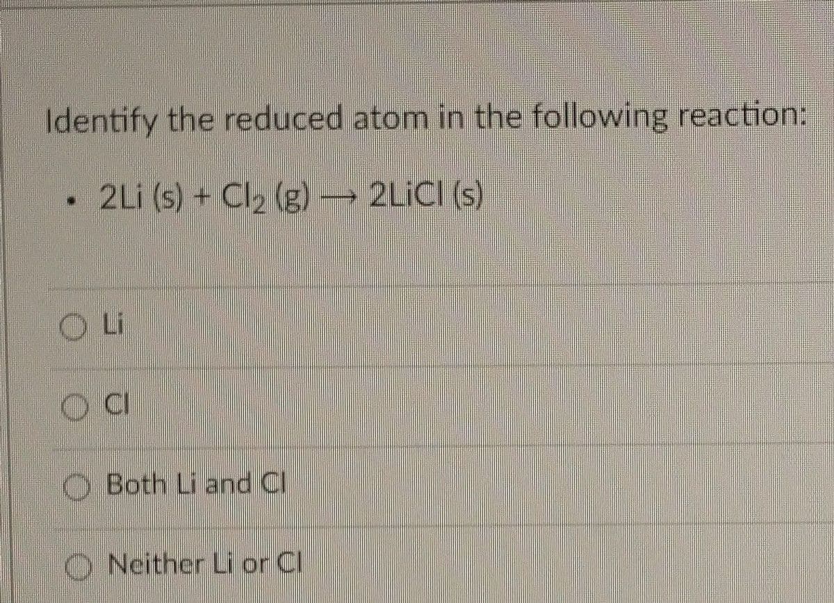 Identify the reduced atom in the following reaction:
2Li (s) + Cl₂ (g) → 2LiCl (s)
Li
O CI
Both Li and Cl
Neither Li or Cl