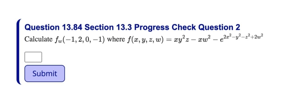 Question 13.84 Section 13.3 Progress Check Question 2
272
Calculate fu(-1, 2, 0, –1) where f(x, y, z, w) = xy²z – xw² – e2a²-y²–²+2w²
Submit
