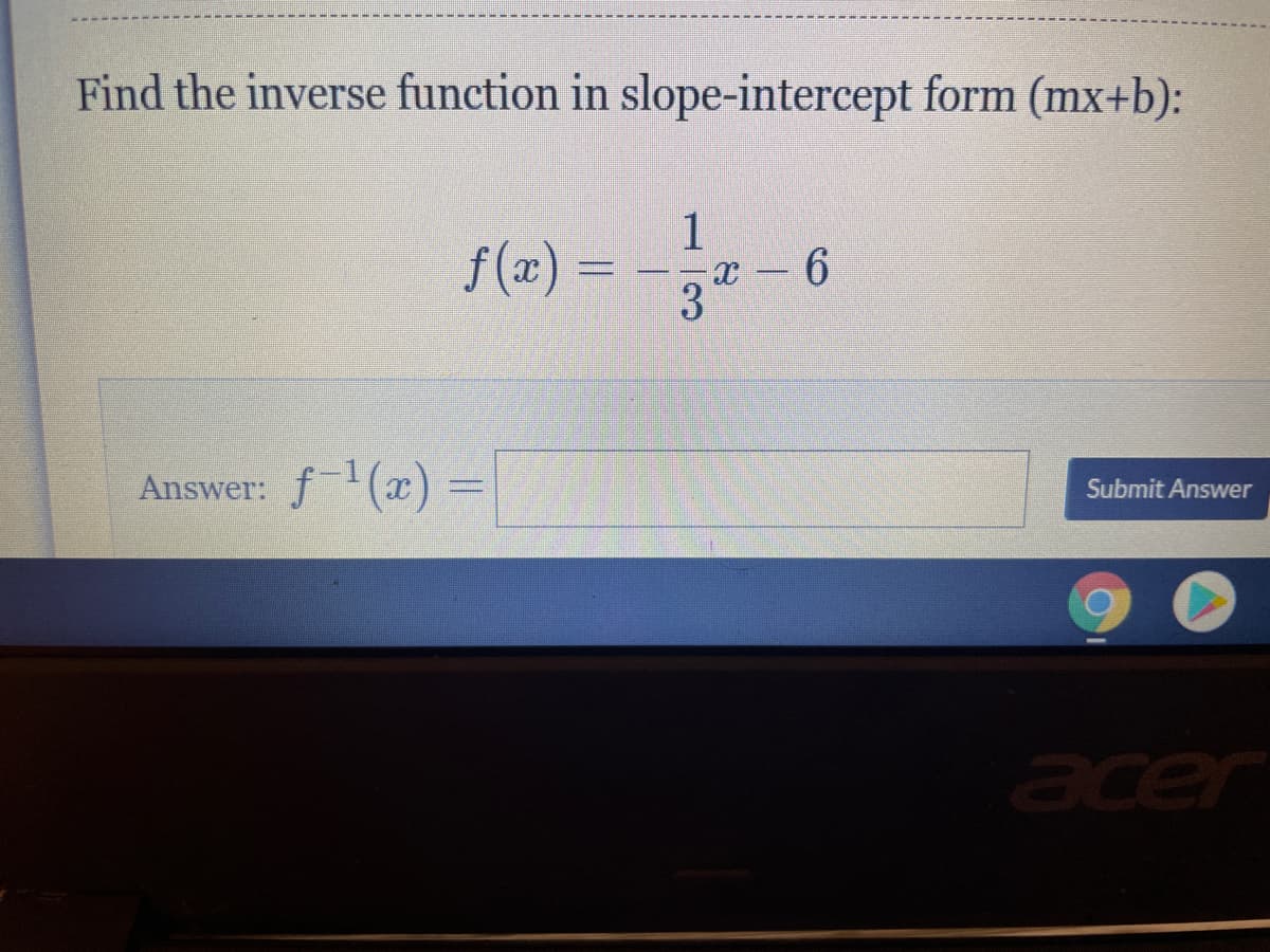 Find the inverse function in slope-intercept form (mx+b):
1
f(x) =
x - 6
3.
Answer: f1(x) =
Submit Answer
acer
