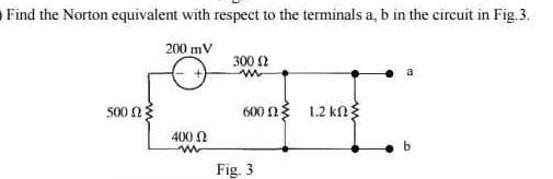 Find the Norton equivalent with respect to the terminals a, b in the circuit in Fig.3.
200 mV
300 2
500n
600 n3 1.2 kng
400 0
b.
Fig. 3
