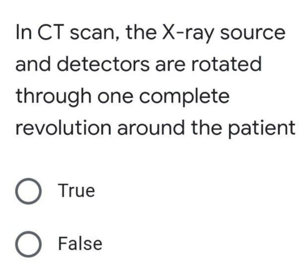 In CT scan, the X-ray source
and detectors are rotated
through one complete
revolution around the patient
O True
O False
