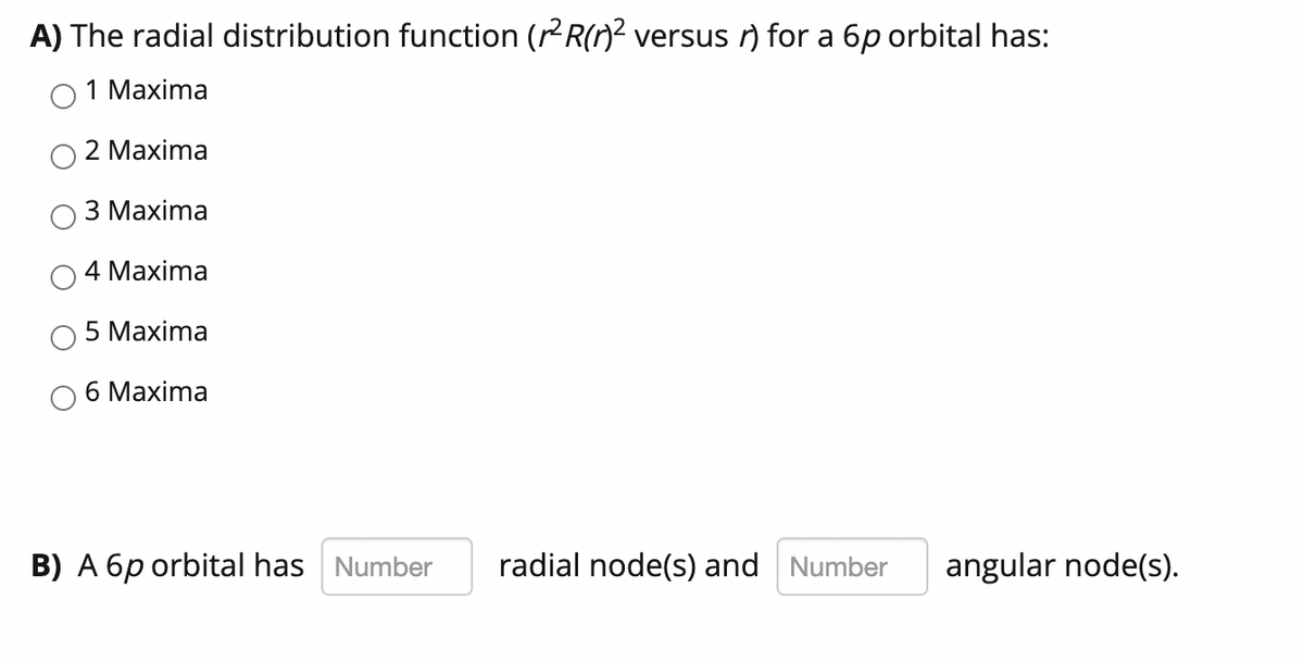 A) The radial distribution function (rR(n2 versus r) for a 6p orbital has:
1 Maxima
2 Maxima
З Маxima
4 Maxima
5 Маxima
6 Мaxima
B) A 6p orbital has Number
radial node(s) and
Number
angular node(s).
