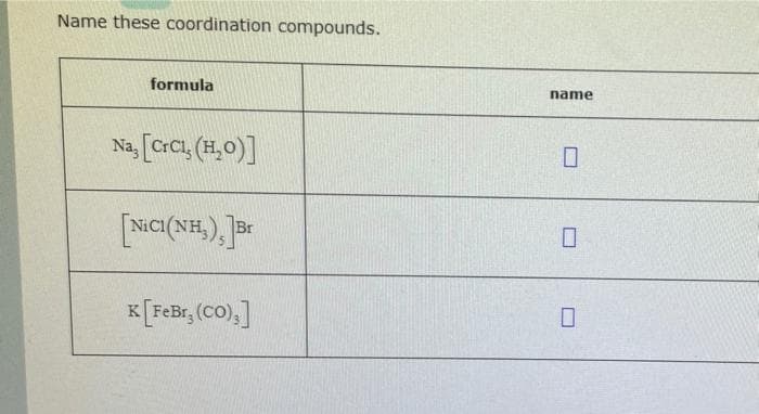 Name these coordination compounds.
formula
name
Na, [CrCi, (H,0)]
Br
K[FeBr, (CO),]
