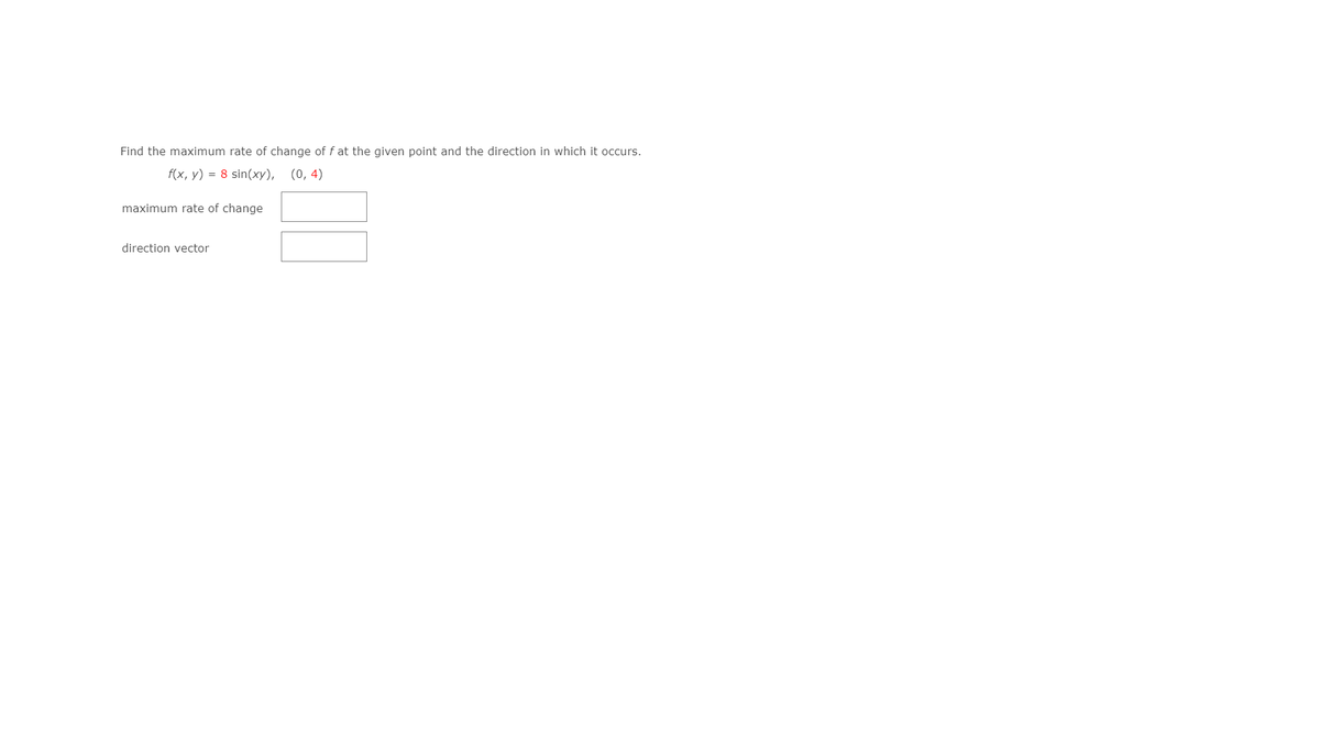 Find the maximum rate of change of f at the given point and the direction in which it occurs.
f(x, y) = 8 sin(xy), (0,4)
maximum rate of change
direction vector
