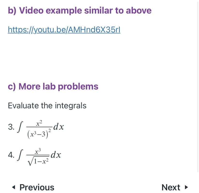 b) Video example similar to above
https://youtu.be/AMHnd6X35rl
c) More lab problems
Evaluate the integrals
3. /
(x³_3)² dx
4. / dx
x²
V1-x?
xp:
( Previous
Next
