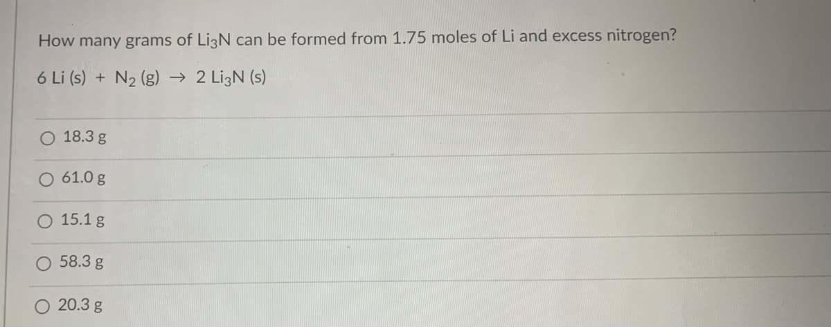 How many grams of Li3N can be formed from 1.75 moles of Li and excess nitrogen?
6 Li (s) + N2 (g) → 2 LizN (s)
O 18.3 g
61.0 g
15.1 g
58.3 g
20.3 g
