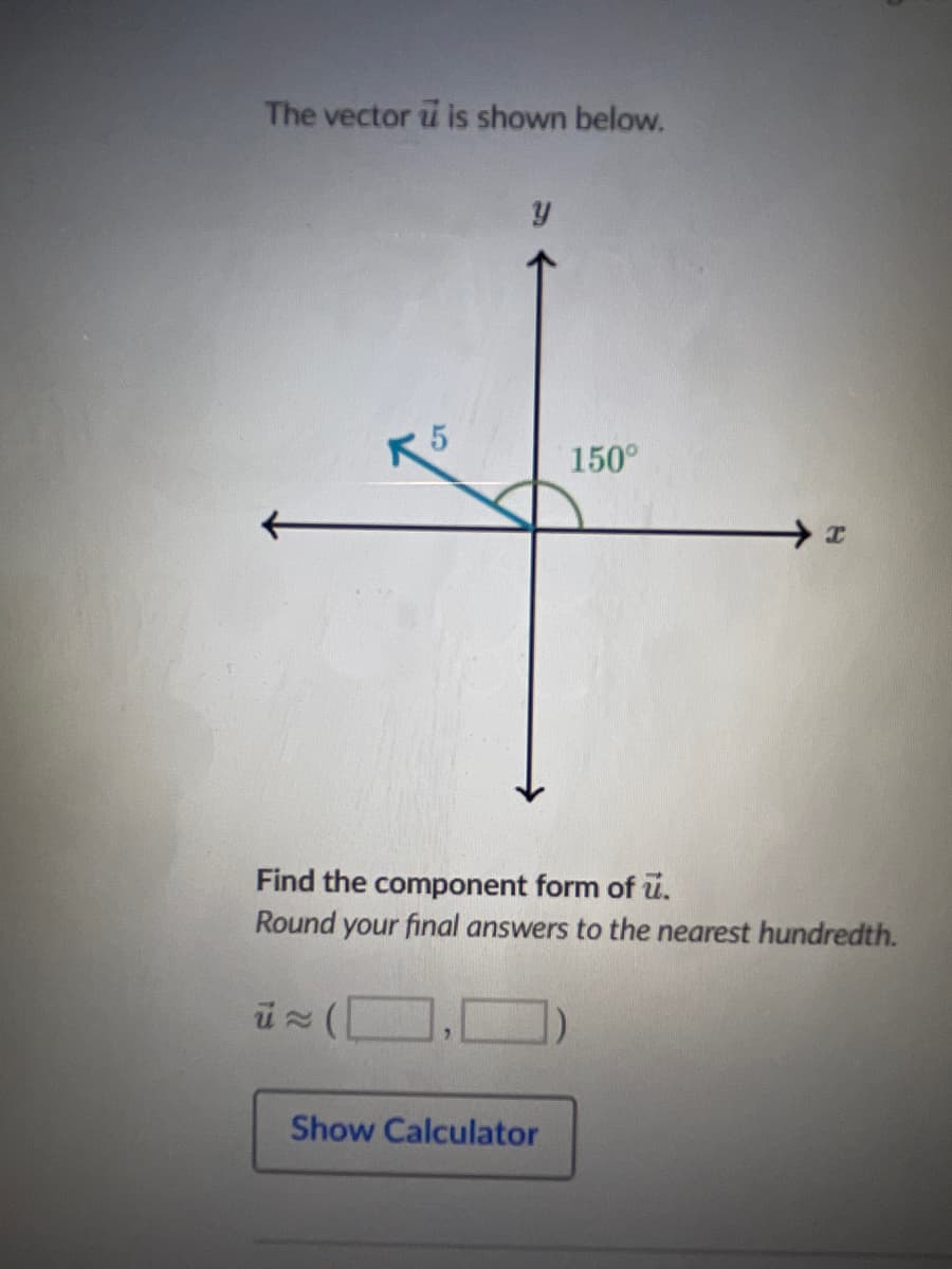 The vector u is shown below.
y
ū≈ (
Find the component form of u.
Round your final answers to the nearest hundredth.
150°
Show Calculator