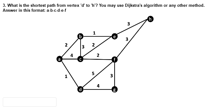 3. What is the shortest path from vertex 'd' to 'h'? You may use Dijkstra's algorithm or any other method.
Answer in this format: a-b-c-d-e-f
(h
3
b
2
2.
4
2
5
1
3
