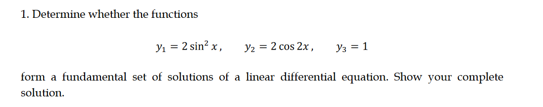 1. Determine whether the functions
Yı = 2 sin? x,
Уг —D 2 сos 2х,
Y3 = 1
form a fundamental set of solutions of a linear differential equation. Show your complete
solution.

