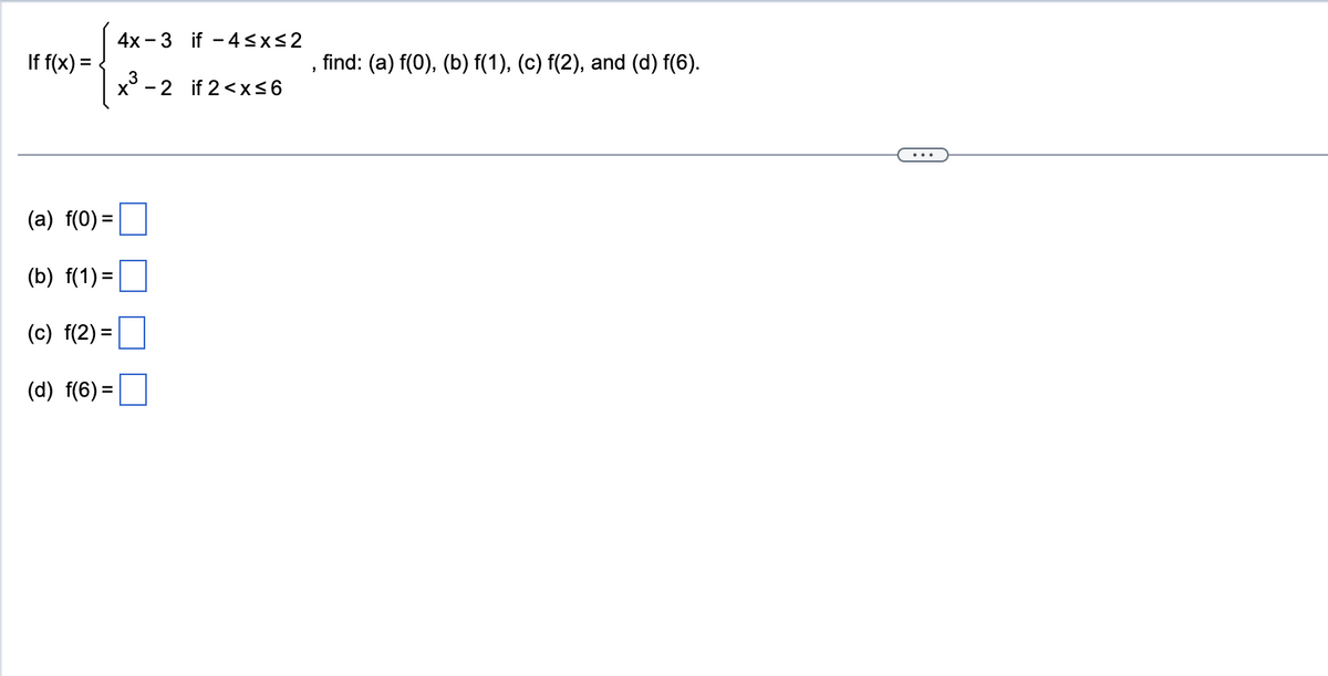 If f(x) =
(a) f(0) =
(b) f(1) =
(c) f(2)=
(d) f(6)=
4x3 if 4≤x≤2
3
x³-2
if 2<x≤6
"
find: (a) f(0), (b) f(1), (c) f(2), and (d) f(6).